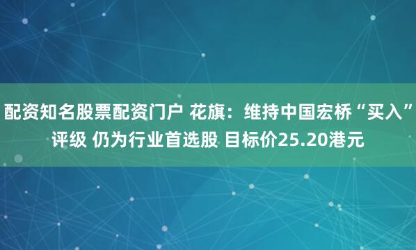 配资知名股票配资门户 花旗：维持中国宏桥“买入”评级 仍为行业首选股 目标价25.20港元