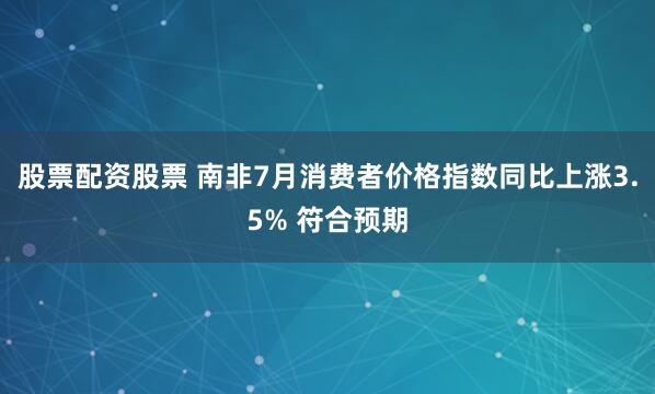 股票配资股票 南非7月消费者价格指数同比上涨3.5% 符合预期