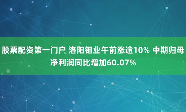 股票配资第一门户 洛阳钼业午前涨逾10% 中期归母净利润同比增加60.07%