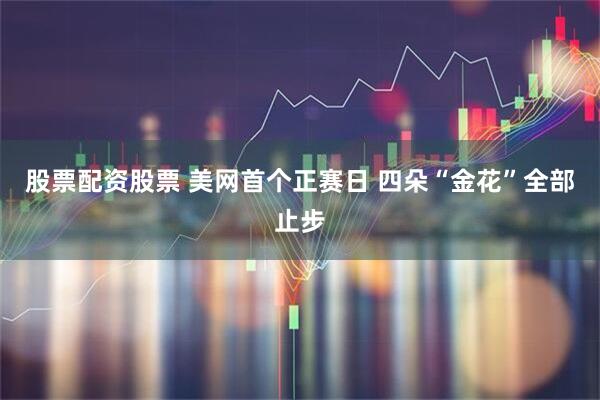 股票配资股票 美网首个正赛日 四朵“金花”全部止步