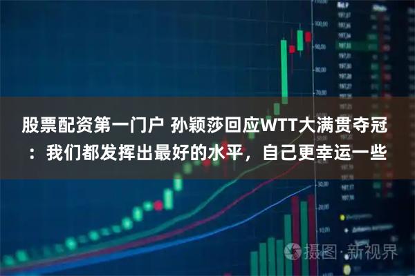 股票配资第一门户 孙颖莎回应WTT大满贯夺冠 ：我们都发挥出最好的水平，自己更幸运一些