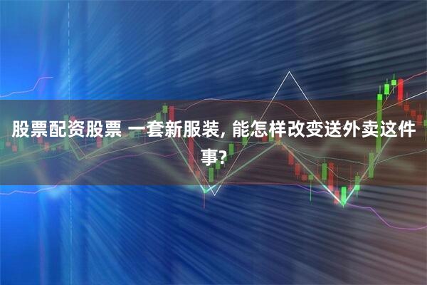 股票配资股票 一套新服装, 能怎样改变送外卖这件事?
