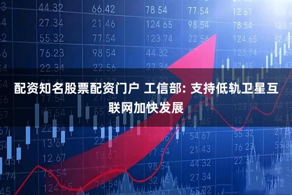 配资知名股票配资门户 工信部: 支持低轨卫星互联网加快发展