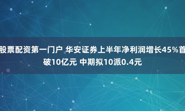 股票配资第一门户 华安证券上半年净利润增长45%首破10亿元 中期拟10派0.4元