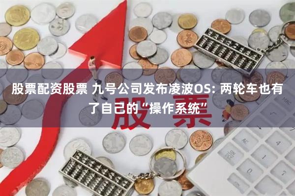 股票配资股票 九号公司发布凌波OS: 两轮车也有了自己的“操作系统”