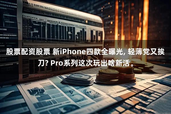 股票配资股票 新iPhone四款全曝光, 轻薄党又挨刀? Pro系列这次玩出啥新活。