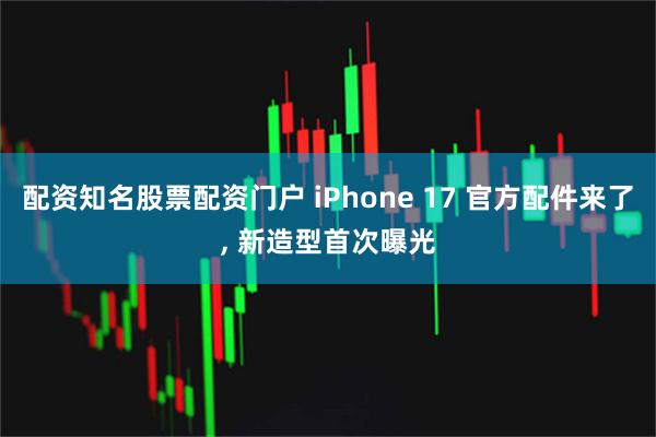 配资知名股票配资门户 iPhone 17 官方配件来了, 新造型首次曝光