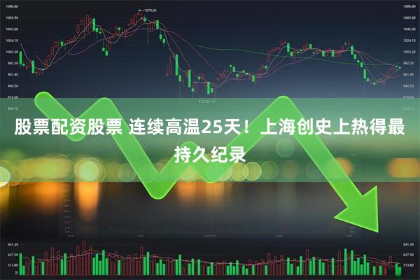 股票配资股票 连续高温25天！上海创史上热得最持久纪录