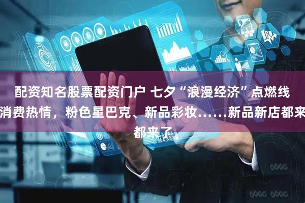 配资知名股票配资门户 七夕“浪漫经济”点燃线下消费热情，粉色星巴克、新品彩妆……新品新店都来了