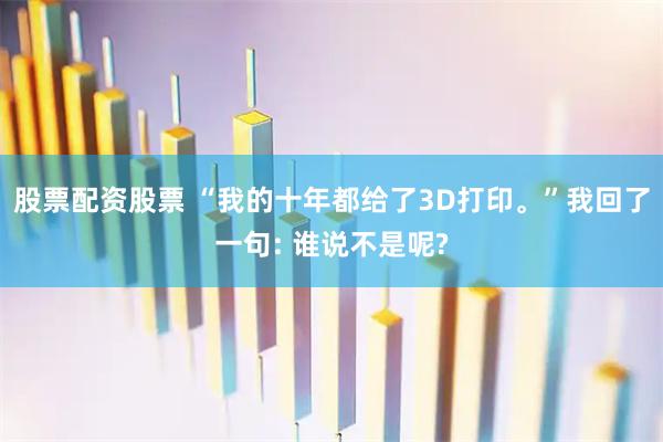 股票配资股票 “我的十年都给了3D打印。”我回了一句: 谁说不是呢?