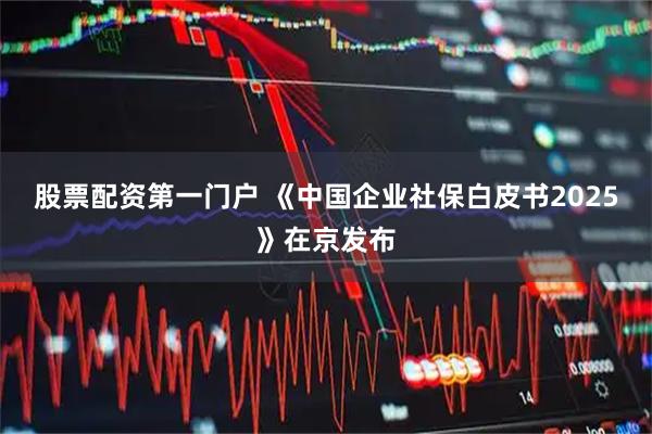股票配资第一门户 《中国企业社保白皮书2025》在京发布