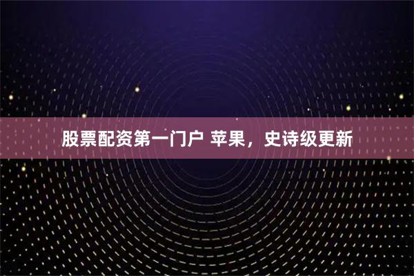 股票配资第一门户 苹果，史诗级更新