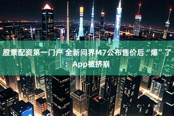 股票配资第一门户 全新问界M7公布售价后“爆”了：App被挤崩