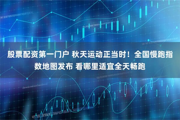 股票配资第一门户 秋天运动正当时！全国慢跑指数地图发布 看哪里适宜全天畅跑