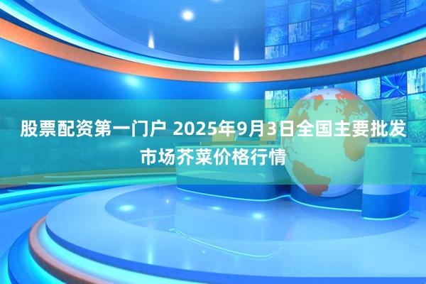 股票配资第一门户 2025年9月3日全国主要批发市场芥菜价格行情