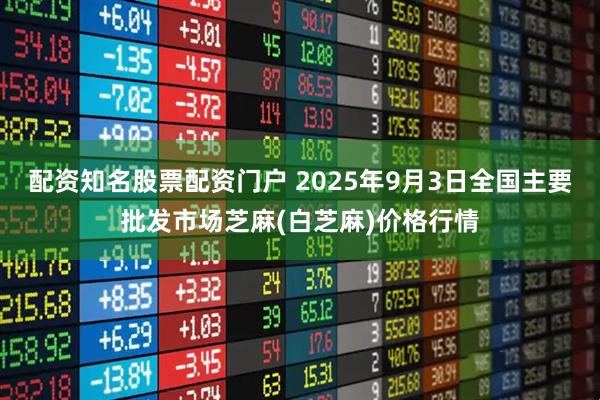 配资知名股票配资门户 2025年9月3日全国主要批发市场芝麻(白芝麻)价格行情