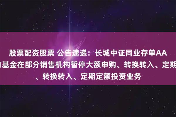 股票配资股票 公告速递：长城中证同业存单AAA指数7天持有基金在部分销售机构暂停大额申购、转换转入、定期定额投资业务