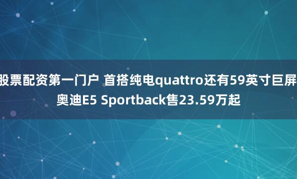 股票配资第一门户 首搭纯电quattro还有59英寸巨屏 奥迪E5 Sportback售23.59万起