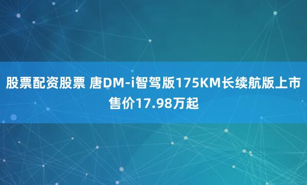股票配资股票 唐DM-i智驾版175KM长续航版上市售价17.98万起