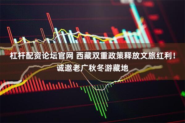 杠杆配资论坛官网 西藏双重政策释放文旅红利！诚邀老广秋冬游藏地
