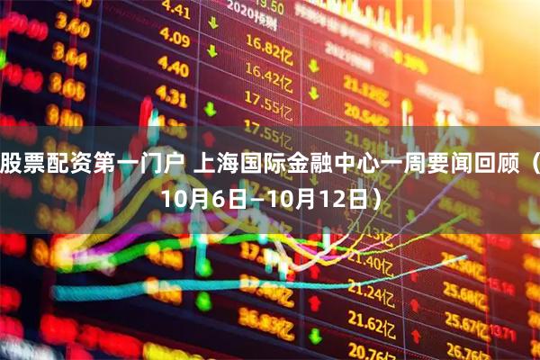 股票配资第一门户 上海国际金融中心一周要闻回顾（10月6日—10月12日）