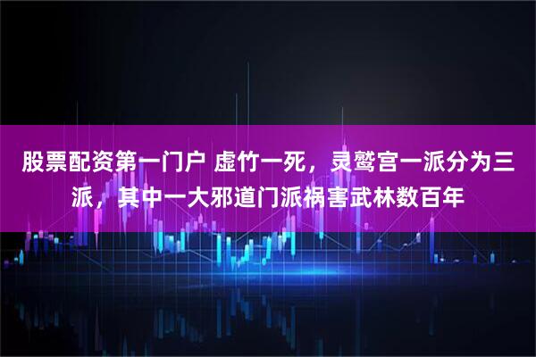 股票配资第一门户 虚竹一死，灵鹫宫一派分为三派，其中一大邪道门派祸害武林数百年