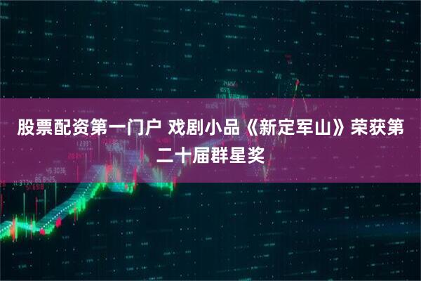 股票配资第一门户 戏剧小品《新定军山》荣获第二十届群星奖