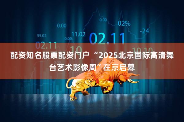 配资知名股票配资门户 “2025北京国际高清舞台艺术影像周”在京启幕