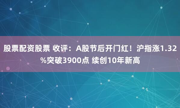 股票配资股票 收评：A股节后开门红！沪指涨1.32%突破3900点 续创10年新高