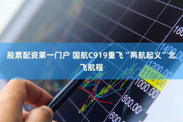 股票配资第一门户 国航C919重飞“两航起义”北飞航程