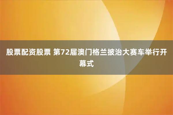 股票配资股票 第72届澳门格兰披治大赛车举行开幕式
