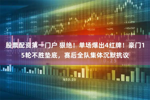 股票配资第一门户 狠绝！单场爆出4红牌！豪门15轮不胜垫底，赛后全队集体沉默抗议