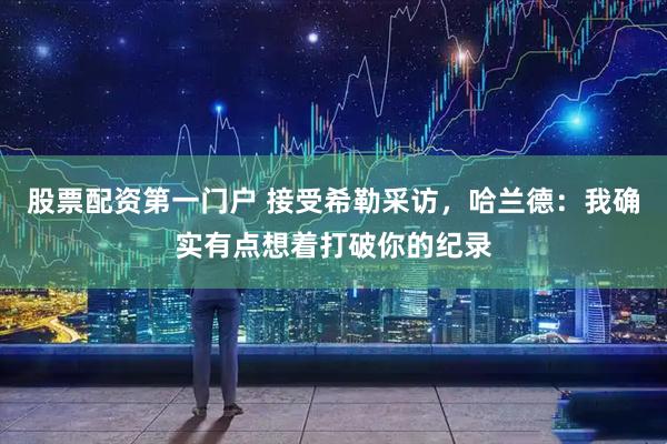 股票配资第一门户 接受希勒采访，哈兰德：我确实有点想着打破你的纪录