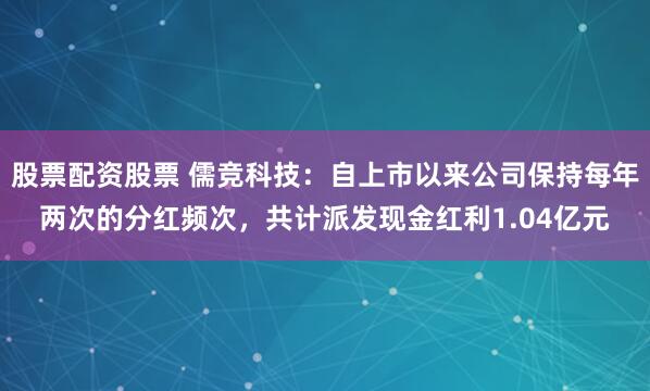股票配资股票 儒竞科技：自上市以来公司保持每年两次的分红频次，共计派发现金红利1.04亿元