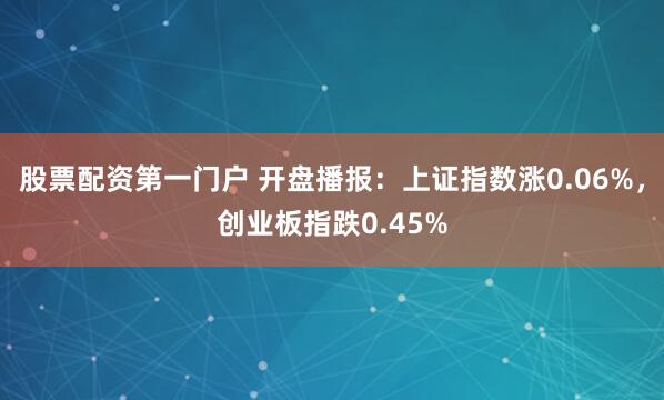 股票配资第一门户 开盘播报：上证指数涨0.06%，创业板指跌0.45%
