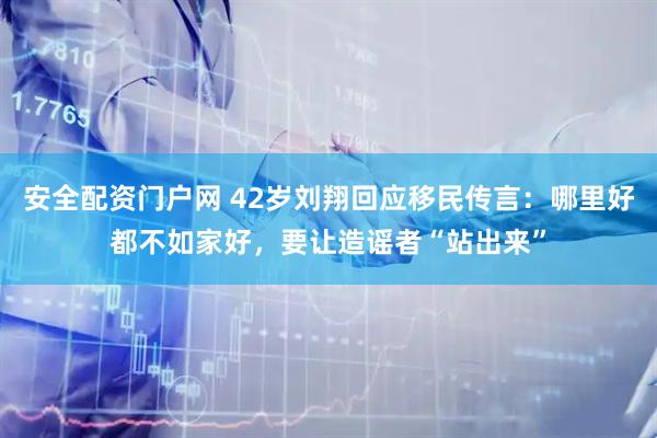 安全配资门户网 42岁刘翔回应移民传言：哪里好都不如家好，要让造谣者“站出来”