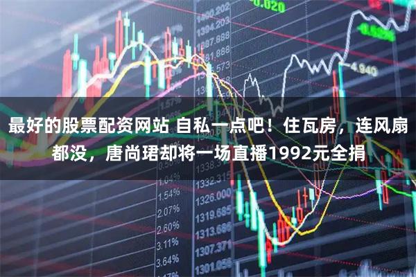 最好的股票配资网站 自私一点吧！住瓦房，连风扇都没，唐尚珺却将一场直播1992元全捐