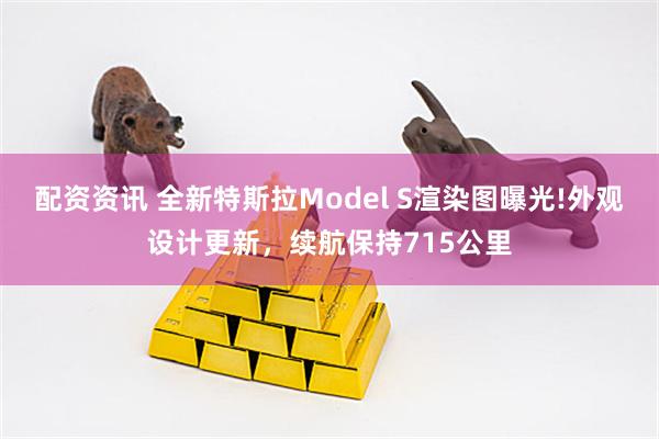 配资资讯 全新特斯拉Model S渲染图曝光!外观设计更新，续航保持715公里