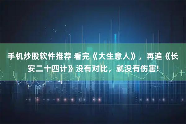 手机炒股软件推荐 看完《大生意人》，再追《长安二十四计》没有对比，就没有伤害!