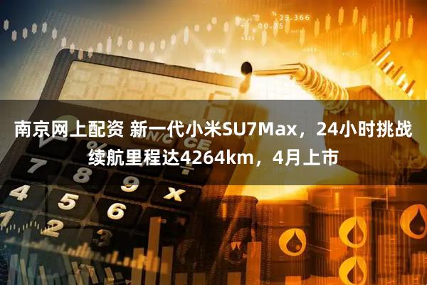 南京网上配资 新一代小米SU7Max，24小时挑战续航里程达4264km，4月上市