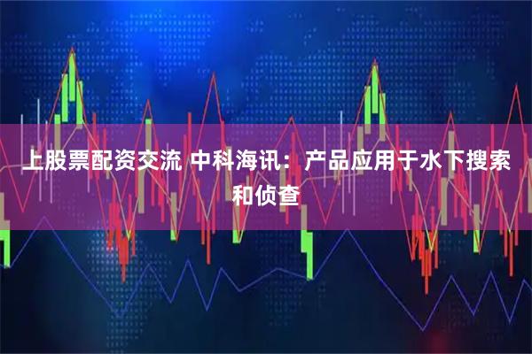 上股票配资交流 中科海讯：产品应用于水下搜索和侦查