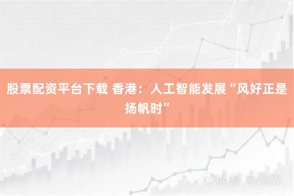 股票配资平台下载 香港：人工智能发展“风好正是扬帆时”