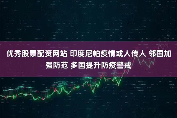 优秀股票配资网站 印度尼帕疫情或人传人 邻国加强防范 多国提升防疫警戒