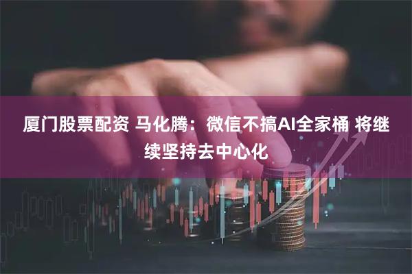 厦门股票配资 马化腾：微信不搞AI全家桶 将继续坚持去中心化