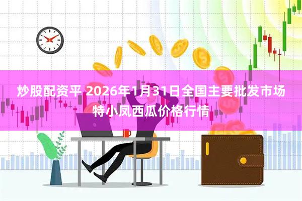 炒股配资平 2026年1月31日全国主要批发市场特小凤西瓜价格行情