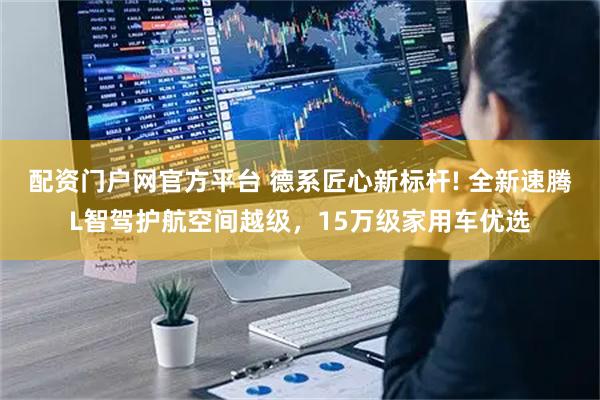 配资门户网官方平台 德系匠心新标杆! 全新速腾L智驾护航空间越级，15万级家用车优选