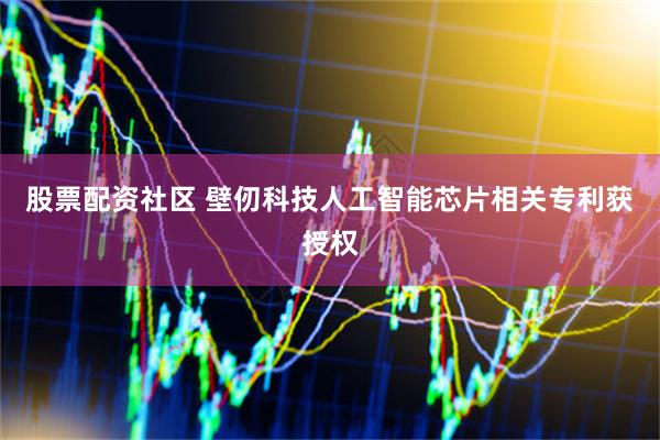 股票配资社区 壁仞科技人工智能芯片相关专利获授权