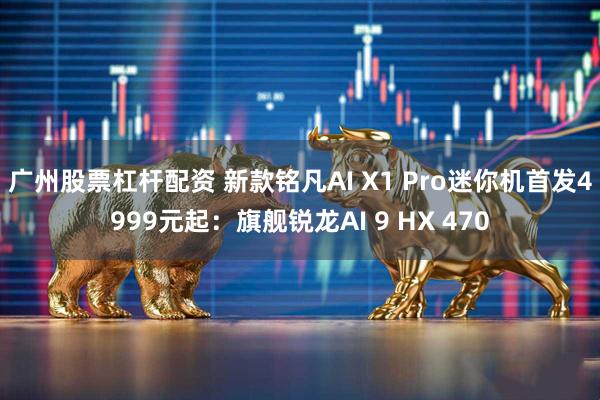 广州股票杠杆配资 新款铭凡AI X1 Pro迷你机首发4999元起：旗舰锐龙AI 9 HX 470