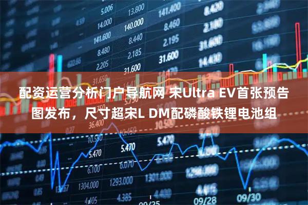 配资运营分析门户导航网 宋Ultra EV首张预告图发布，尺寸超宋L DM配磷酸铁锂电池组