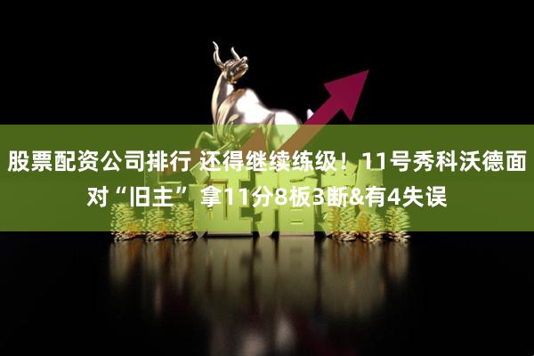 股票配资公司排行 还得继续练级！11号秀科沃德面对“旧主” 拿11分8板3断&有4失误
